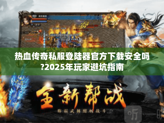 热血传奇私服登陆器官方下载安全吗?2025年玩家避坑指南