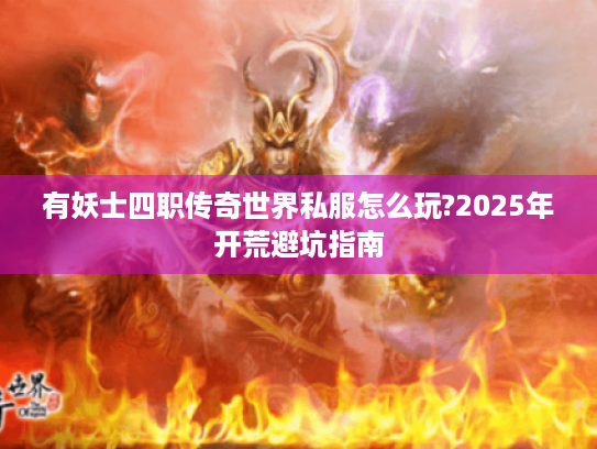 有妖士四职传奇世界私服怎么玩?2025年开荒避坑指南