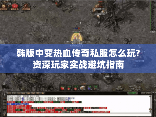 韩版中变热血传奇私服怎么玩?资深玩家实战避坑指南