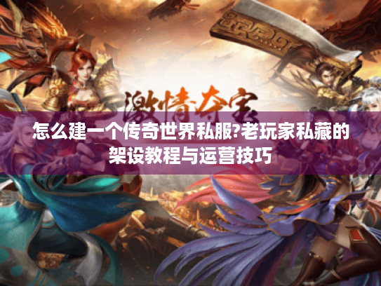 怎么建一个传奇世界私服?老玩家私藏的架设教程与运营技巧 怎么建一个传奇世界私服?老玩家私藏的架设教程与运营技巧