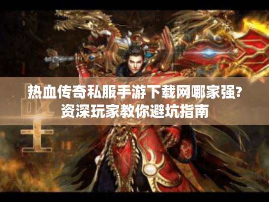 热血传奇私服手游下载网哪家强?资深玩家教你避坑指南