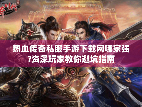 热血传奇私服手游下载网哪家强?资深玩家教你避坑指南