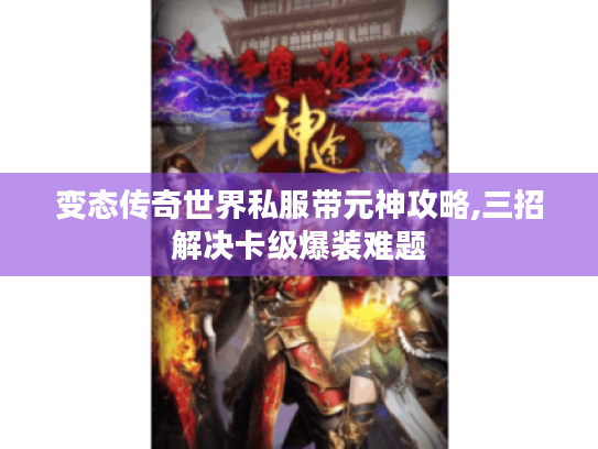 变态传奇世界私服带元神攻略,三招解决卡级爆装难题