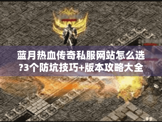 蓝月热血传奇私服网站怎么选?3个防坑技巧+版本攻略大全
