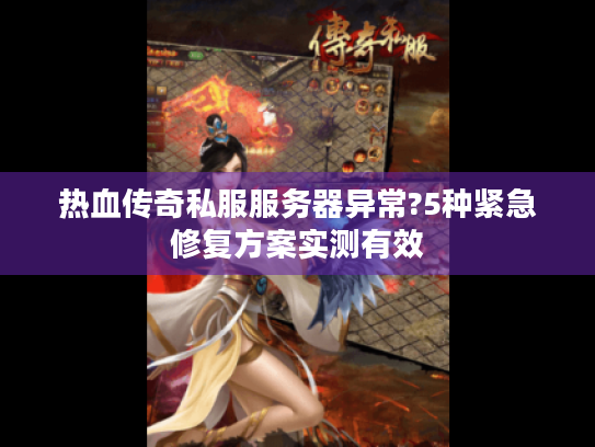 热血传奇私服服务器异常?5种紧急修复方案实测有效
