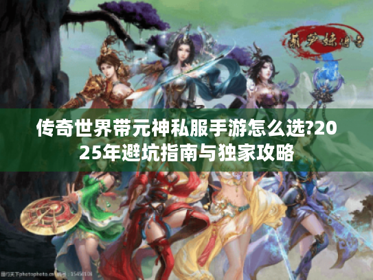 传奇世界带元神私服手游怎么选?2025年避坑指南与独家攻略