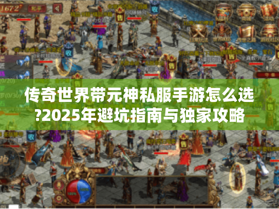 传奇世界带元神私服手游怎么选?2025年避坑指南与独家攻略