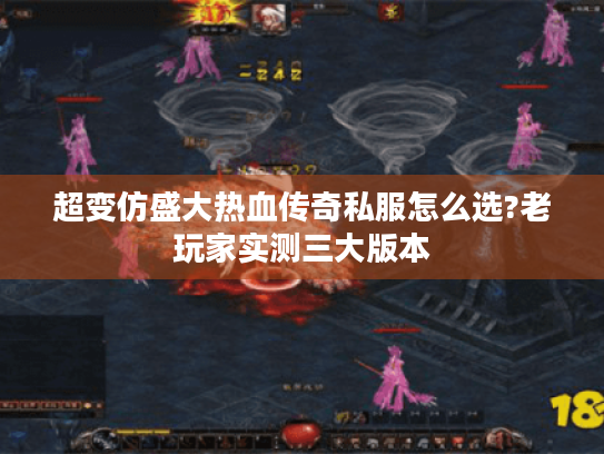 超变仿盛大热血传奇私服怎么选?老玩家实测三大版本