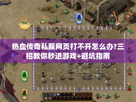 热血传奇私服网页打不开怎么办?三招教你秒进游戏+避坑指南