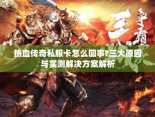 热血传奇私服卡怎么回事?三大原因与实测解决方案解析