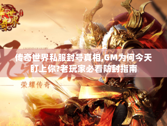 传奇世界私服封号真相,GM为何今天盯上你?老玩家必看防封指南 传奇世界私服封号真相,GM为何今天盯上你?老玩家必看防封指南