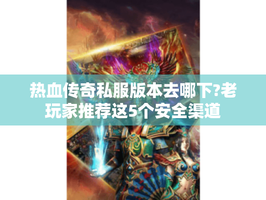 热血传奇私服版本去哪下?老玩家推荐这5个安全渠道