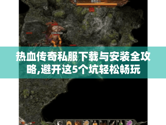 热血传奇私服下载与安装全攻略,避开这5个坑轻松畅玩
