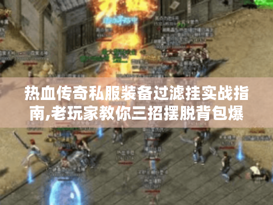 热血传奇私服装备过滤挂实战指南,老玩家教你三招摆脱背包爆满