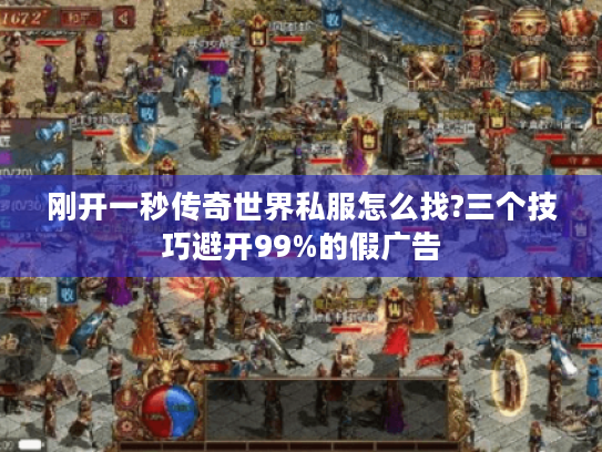 刚开一秒传奇世界私服怎么找?三个技巧避开99%的假广告
