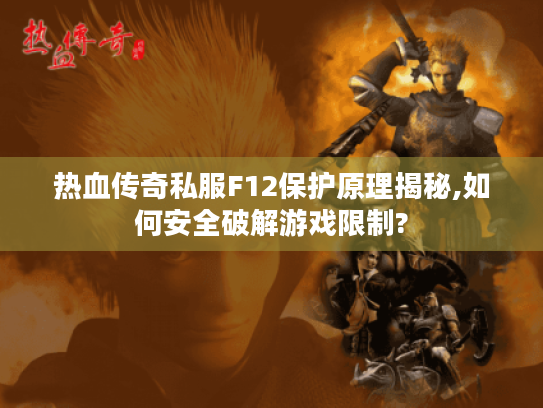 热血传奇私服F12保护原理揭秘,如何安全破解游戏限制?