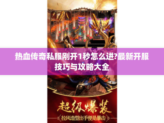 热血传奇私服刚开1秒怎么进?最新开服技巧与攻略大全