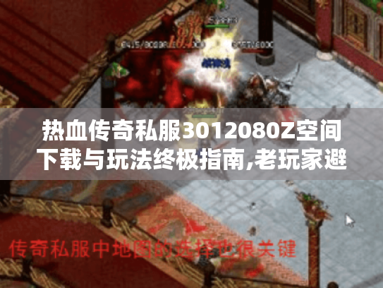 热血传奇私服3012080Z空间下载与玩法终极指南,老玩家避坑手册