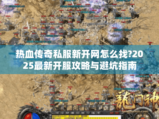 热血传奇私服新开网怎么找?2025最新开服攻略与避坑指南 热血传奇私服新开网怎么找?2025最新开服攻略与避坑指南