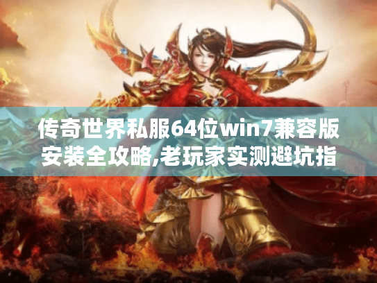 传奇世界私服64位win7兼容版安装全攻略,老玩家实测避坑指南