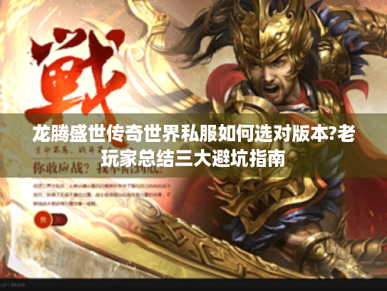 龙腾盛世传奇世界私服如何选对版本?老玩家总结三大避坑指南