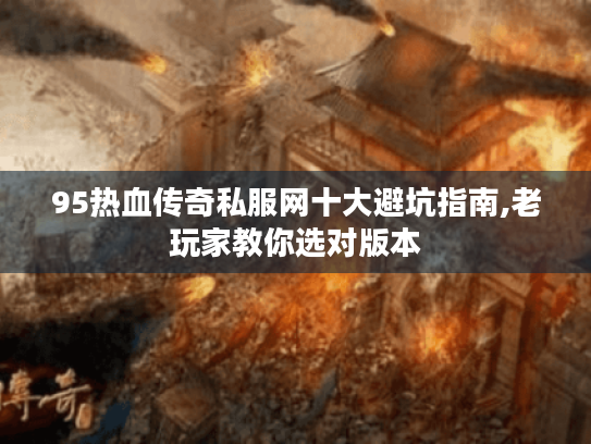 95热血传奇私服网十大避坑指南,老玩家教你选对版本
