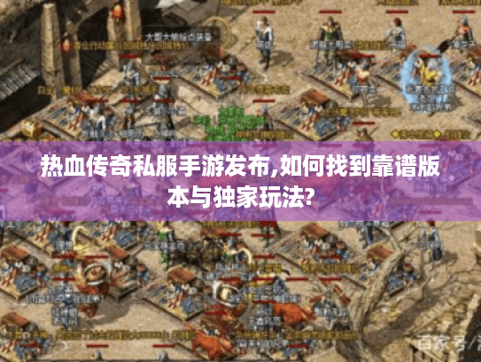 热血传奇私服手游发布,如何找到靠谱版本与独家玩法?