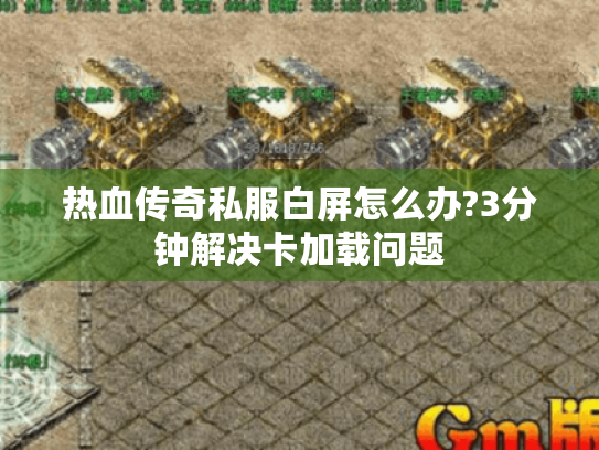 热血传奇私服白屏怎么办?3分钟解决卡加载问题