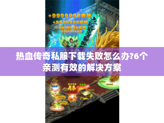 热血传奇私服下载失败怎么办?6个亲测有效的解决方案