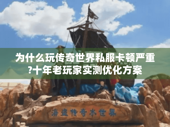 为什么玩传奇世界私服卡顿严重?十年老玩家实测优化方案