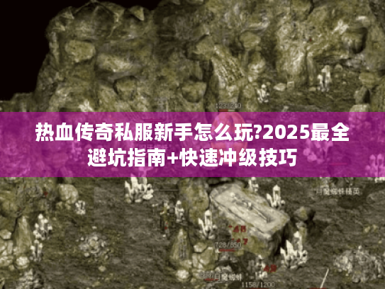 热血传奇私服新手怎么玩?2025最全避坑指南+快速冲级技巧