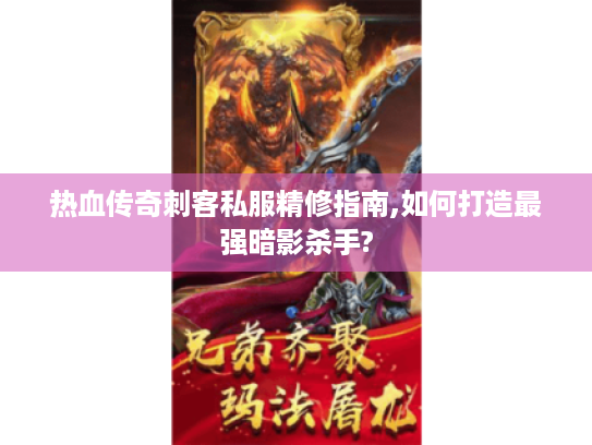 热血传奇刺客私服精修指南,如何打造最强暗影杀手?