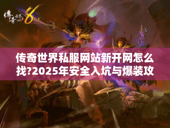 传奇世界私服网站新开网怎么找?2025年安全入坑与爆装攻略