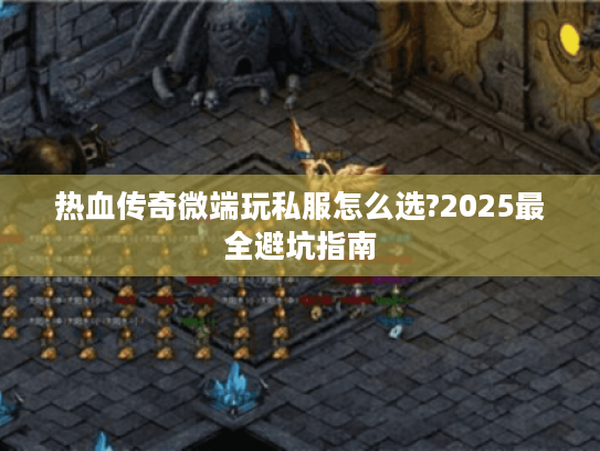 热血传奇微端玩私服怎么选?2025最全避坑指南