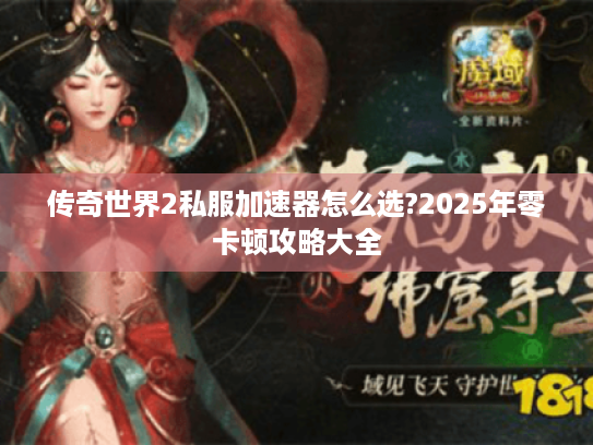 传奇世界2私服加速器怎么选?2025年零卡顿攻略大全