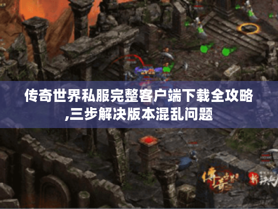 传奇世界私服完整客户端下载全攻略,三步解决版本混乱问题