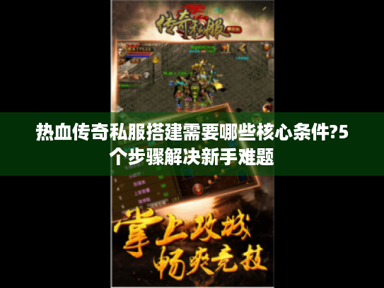 热血传奇私服搭建需要哪些核心条件?5个步骤解决新手难题
