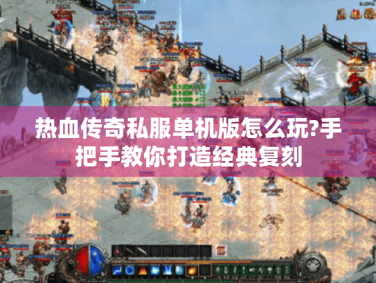 热血传奇私服单机版怎么玩?手把手教你打造经典复刻