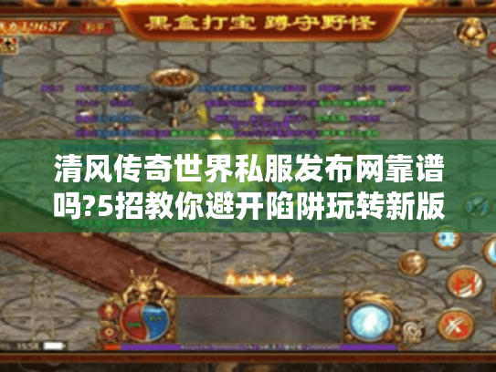清风传奇世界私服发布网靠谱吗?5招教你避开陷阱玩转新版本