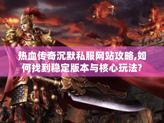 热血传奇沉默私服网站攻略,如何找到稳定版本与核心玩法?