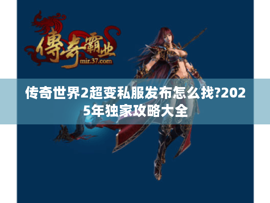 传奇世界2超变私服发布怎么找?2025年独家攻略大全
