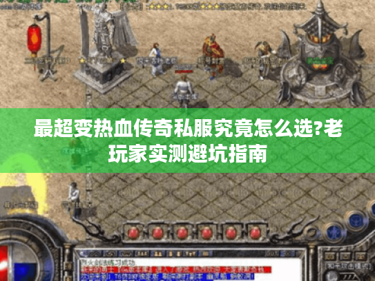 最超变热血传奇私服究竟怎么选?老玩家实测避坑指南 最超变热血传奇私服究竟怎么选?老玩家实测避坑指南