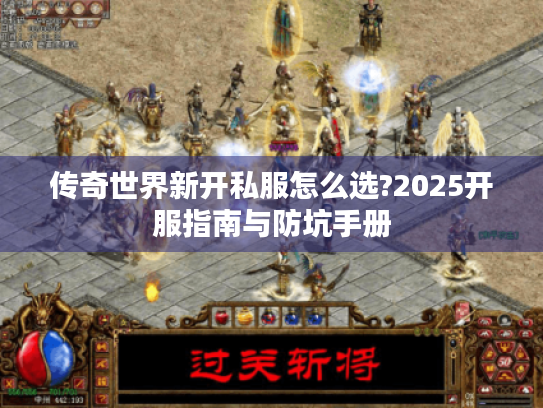 传奇世界新开私服怎么选?2025开服指南与防坑手册 传奇世界新开私服怎么选?2025开服指南与防坑手册