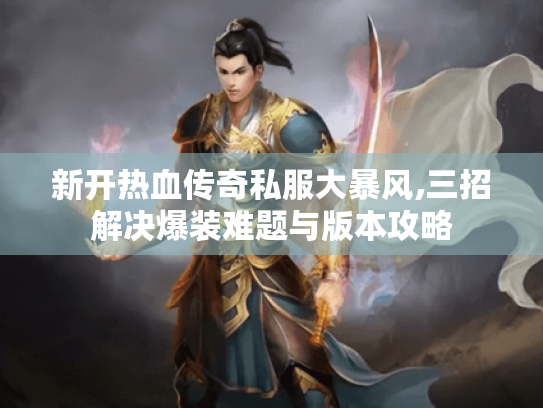 新开热血传奇私服大暴风,三招解决爆装难题与版本攻略
