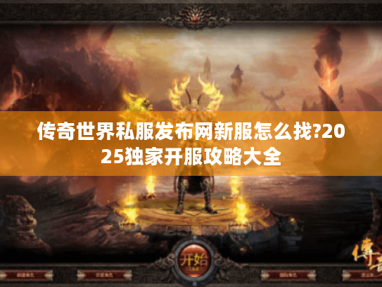 传奇世界私服发布网新服怎么找?2025独家开服攻略大全 传奇世界私服发布网新服怎么找?2025独家开服攻略大全