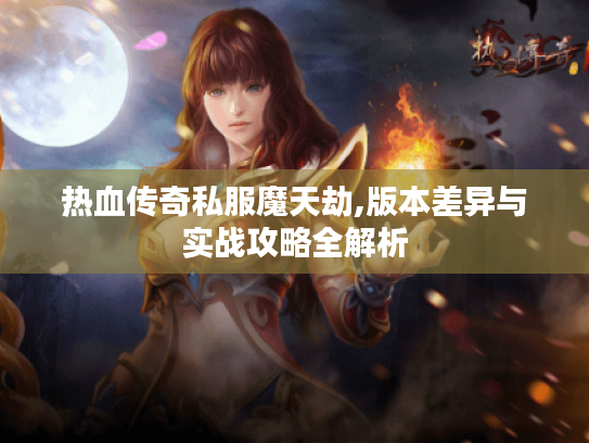 热血传奇私服魔天劫,版本差异与实战攻略全解析