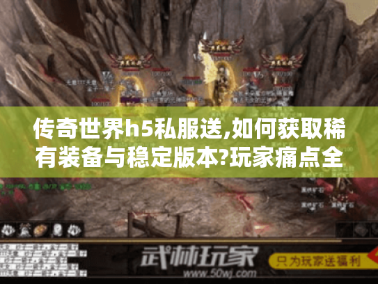 传奇世界h5私服送,如何获取稀有装备与稳定版本?玩家痛点全解析