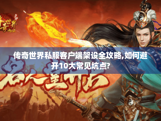 传奇世界私服客户端架设全攻略,如何避开10大常见坑点?