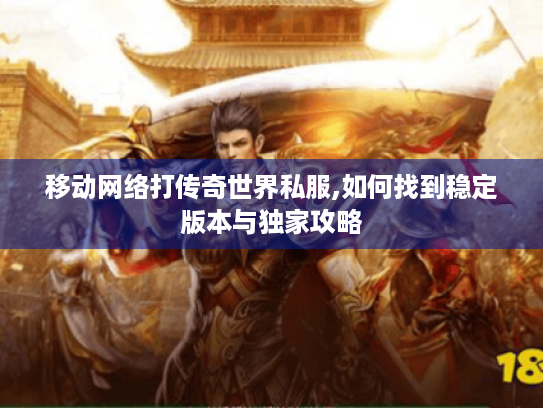 移动网络打传奇世界私服,如何找到稳定版本与独家攻略
