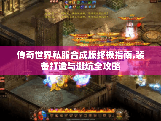 传奇世界私服合成版终极指南,装备打造与避坑全攻略